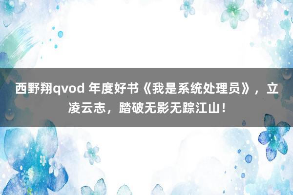 西野翔qvod 年度好书《我是系统处理员》，立凌云志，踏破无影无踪江山！