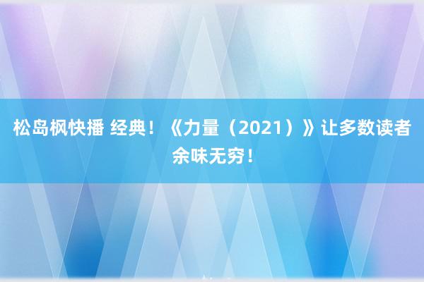 松岛枫快播 经典！《力量（2021）》让多数读者余味无穷！