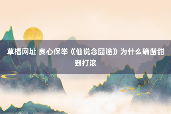 草榴网址 良心保举《仙说念囧途》为什么确凿甜到打滚