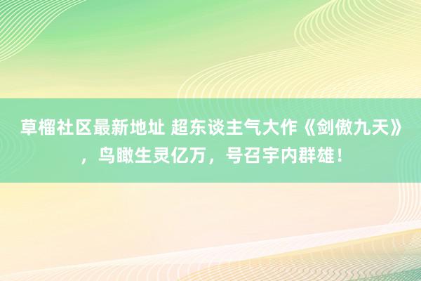 草榴社区最新地址 超东谈主气大作《剑傲九天》，鸟瞰生灵亿万，号召宇内群雄！