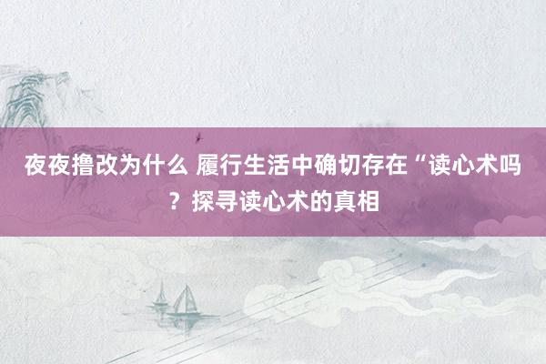 夜夜撸改为什么 履行生活中确切存在“读心术吗？探寻读心术的真相