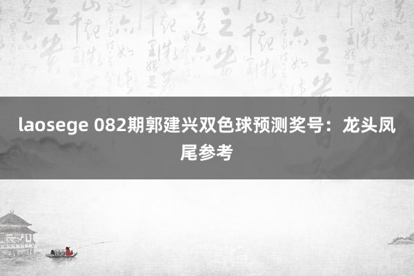 laosege 082期郭建兴双色球预测奖号：龙头凤尾参考