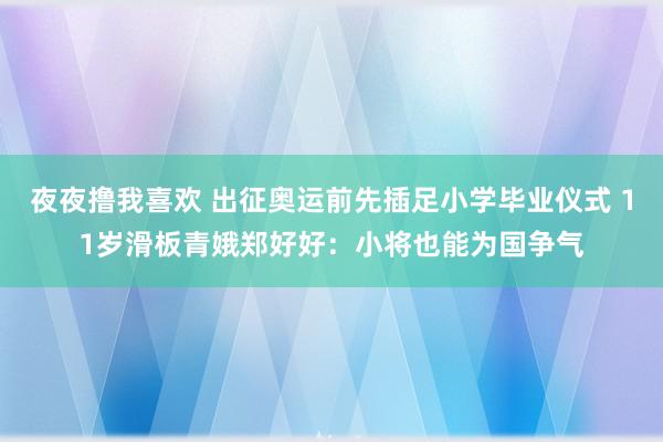 夜夜撸我喜欢 出征奥运前先插足小学毕业仪式 11岁滑板青娥郑好好：小将也能为国争气