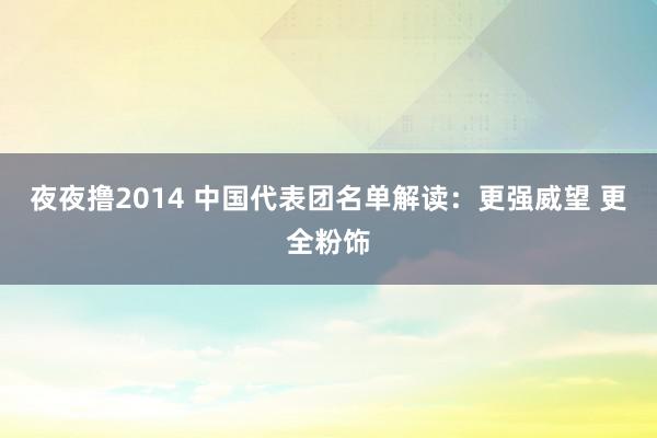 夜夜撸2014 中国代表团名单解读：更强威望 更全粉饰