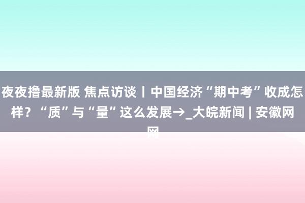 夜夜撸最新版 焦点访谈丨中国经济“期中考”收成怎样？“质”与“量”这么发展→_大皖新闻 | 安徽网