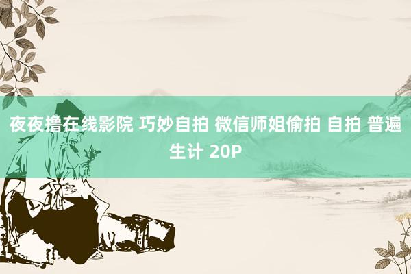 夜夜撸在线影院 巧妙自拍 微信师姐偷拍 自拍 普遍生计 20P