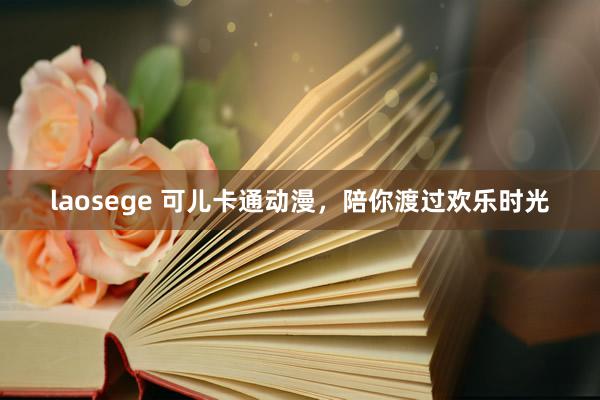 laosege 可儿卡通动漫，陪你渡过欢乐时光