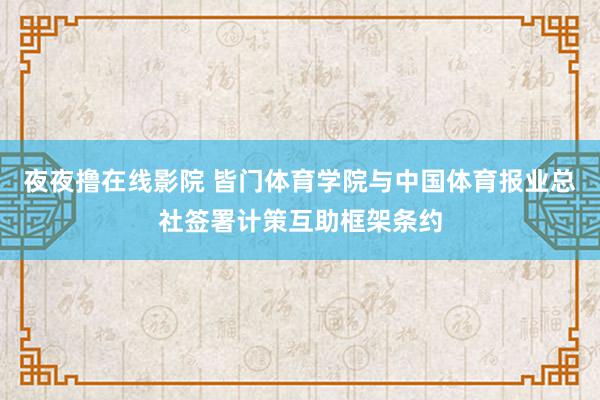 夜夜撸在线影院 皆门体育学院与中国体育报业总社签署计策互助框架条约