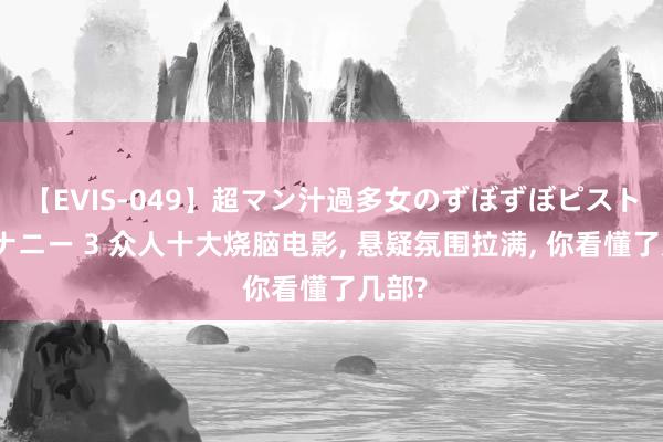 【EVIS-049】超マン汁過多女のずぼずぼピストンオナニー 3 众人十大烧脑电影, 悬疑氛围拉满, 你看懂了几部?