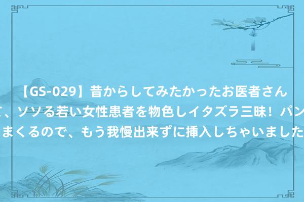 【GS-029】昔からしてみたかったお医者さんゴッコ ニセ医者になって、ソソる若い女性患者を物色しイタズラ三昧！パンツにシミまで作って感じまくるので、もう我慢出来ずに挿入しちゃいました。ああ、昔から憧れていたお医者さんゴッコをついに達成！ 【央广网评】上新又“上心” 考取见告书藏着传统文化课_大皖新闻 | 安徽网