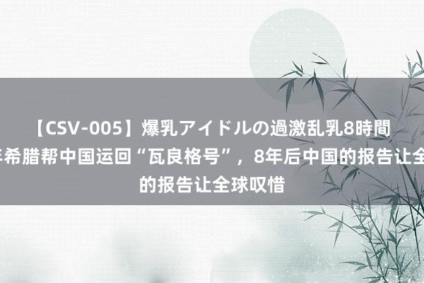 【CSV-005】爆乳アイドルの過激乱乳8時間 2001年希腊帮中国运回“瓦良格号”，8年后中国的报告让全球叹惜