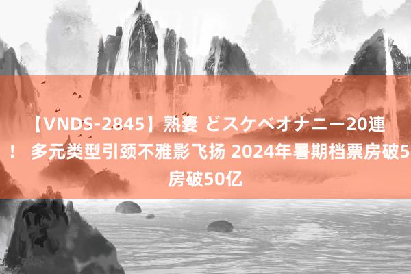 【VNDS-2845】熟妻 どスケベオナニー20連発！！ 多元类型引颈不雅影飞扬 2024年暑期档票房破50亿