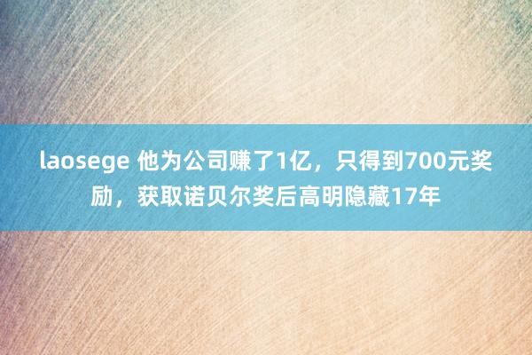 laosege 他为公司赚了1亿，只得到700元奖励，获取诺贝尔奖后高明隐藏17年