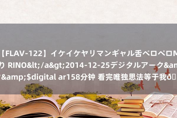 【FLAV-122】イケイケヤリマンギャル舌ベロペロM男ザーメン狩り RINO</a>2014-12-25デジタルアーク&$digital ar158分钟 看完唯独思法等于我🌿这确切是国产片吗