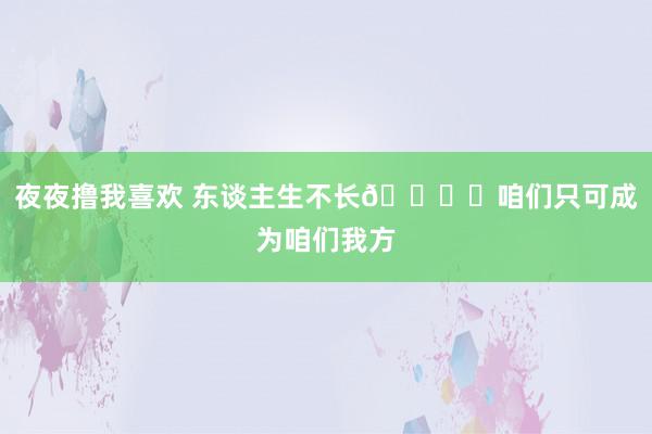 夜夜撸我喜欢 东谈主生不长🏍️咱们只可成为咱们我方