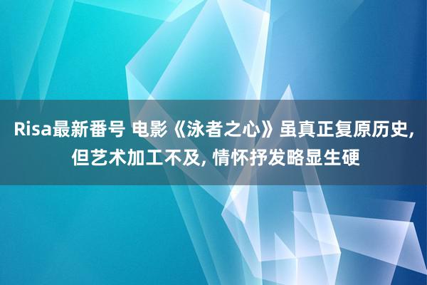 Risa最新番号 电影《泳者之心》虽真正复原历史, 但艺术加工不及, 情怀抒发略显生硬