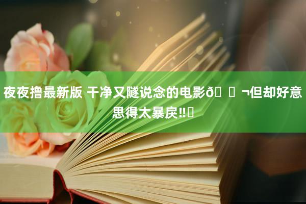 夜夜撸最新版 干净又隧说念的电影🎬但却好意思得太暴戾‼️