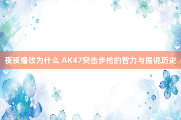 夜夜撸改为什么 AK47突击步枪的智力与据说历史