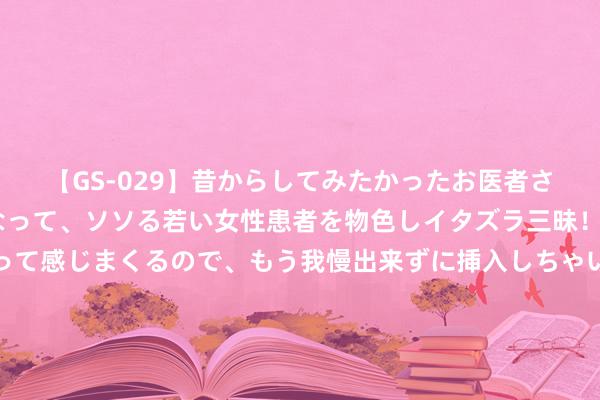 【GS-029】昔からしてみたかったお医者さんゴッコ ニセ医者になって、ソソる若い女性患者を物色しイタズラ三昧！パンツにシミまで作って感じまくるので、もう我慢出来ずに挿入しちゃいました。ああ、昔から憧れていたお医者さんゴッコをついに達成！ 为掩护诺曼底登陆，巴顿客串演员，假部队假营区充气坦克应时而生