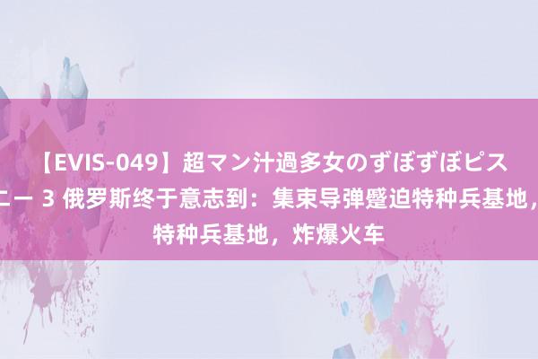 【EVIS-049】超マン汁過多女のずぼずぼピストンオナニー 3 俄罗斯终于意志到：集束导弹蹙迫特种兵基地，炸爆火车