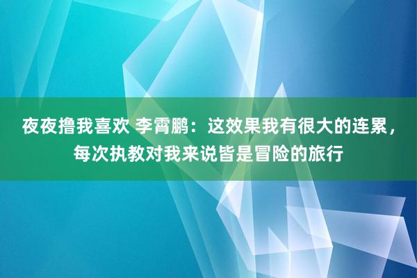 夜夜撸我喜欢 李霄鹏：这效果我有很大的连累，每次执教对我来说皆是冒险的旅行