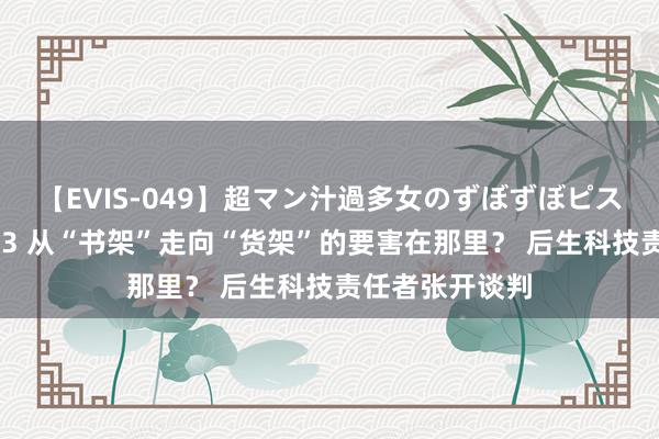 【EVIS-049】超マン汁過多女のずぼずぼピストンオナニー 3 从“书架”走向“货架”的要害在那里？ 后生科技责任者张开谈判