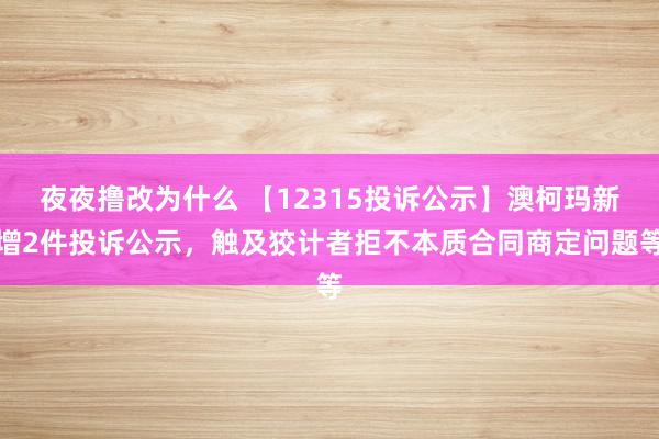 夜夜撸改为什么 【12315投诉公示】澳柯玛新增2件投诉公示，触及狡计者拒不本质合同商定问题等