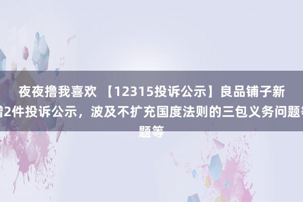 夜夜撸我喜欢 【12315投诉公示】良品铺子新增2件投诉公示，波及不扩充国度法则的三包义务问题等