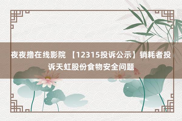 夜夜撸在线影院 【12315投诉公示】销耗者投诉天虹股份食物安全问题