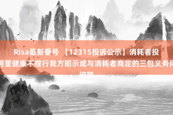 Risa最新番号 【12315投诉公示】消耗者投诉阿里健康不捏行我方昭示或与消耗者商定的三包义务问题