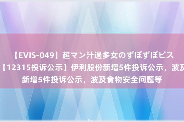 【EVIS-049】超マン汁過多女のずぼずぼピストンオナニー 3 【12315投诉公示】伊利股份新增5件投诉公示，波及食物安全问题等