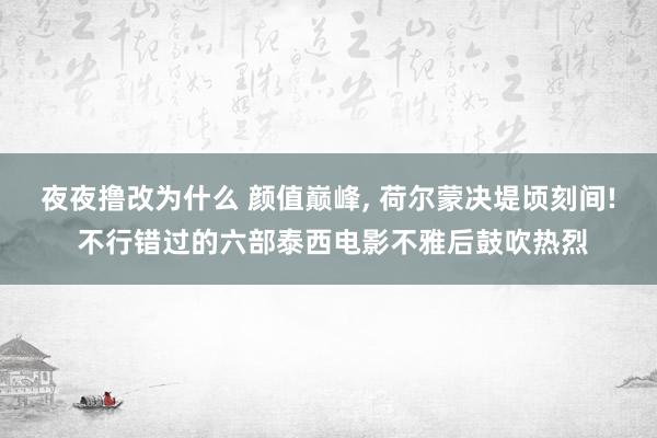 夜夜撸改为什么 颜值巅峰, 荷尔蒙决堤顷刻间! 不行错过的六部泰西电影不雅后鼓吹热烈