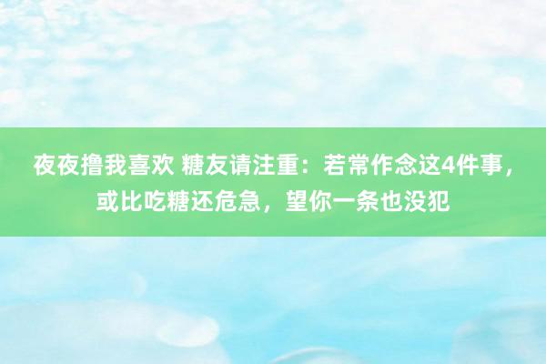 夜夜撸我喜欢 糖友请注重：若常作念这4件事，或比吃糖还危急，望你一条也没犯