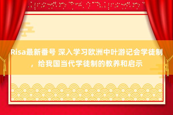 Risa最新番号 深入学习欧洲中叶游记会学徒制，给我国当代学徒制的教养和启示