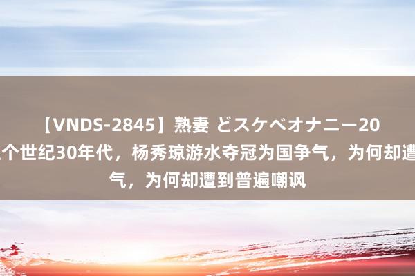 【VNDS-2845】熟妻 どスケベオナニー20連発！！ 上个世纪30年代，杨秀琼游水夺冠为国争气，为何却遭到普遍嘲讽