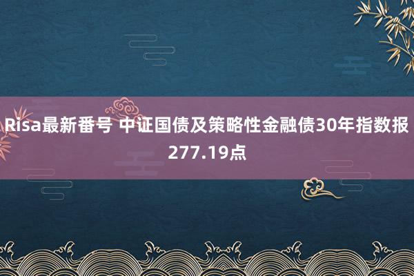 Risa最新番号 中证国债及策略性金融债30年指数报277.19点