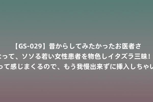 【GS-029】昔からしてみたかったお医者さんゴッコ ニセ医者になって、ソソる若い女性患者を物色しイタズラ三昧！パンツにシミまで作って感じまくるので、もう我慢出来ずに挿入しちゃいました。ああ、昔から憧れていたお医者さんゴッコをついに達成！ 先睹为快🤩欧洲杯冠军奖牌形势公布，决赛获胜队伍将获40枚