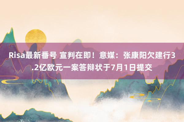 Risa最新番号 宣判在即！意媒：张康阳欠建行3.2亿欧元一案答辩状于7月1日提交