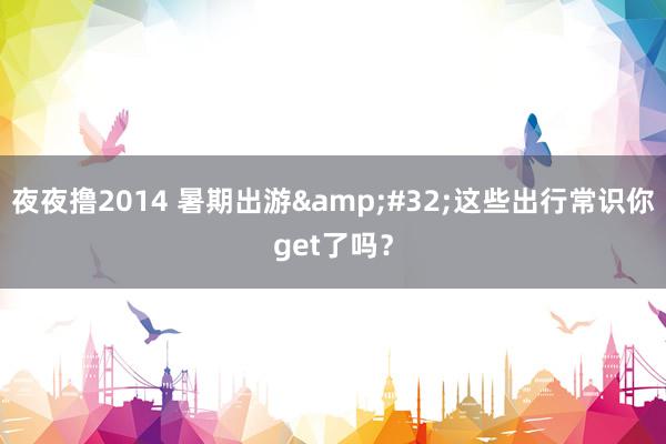 夜夜撸2014 暑期出游&#32;这些出行常识你get了吗？