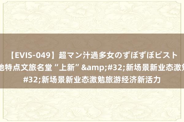 【EVIS-049】超マン汁過多女のずぼずぼピストンオナニー 3 各地特点文旅名堂“上新”&#32;新场景新业态激勉旅游经济新活力