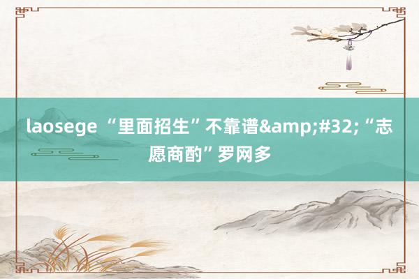 laosege “里面招生”不靠谱&#32;“志愿商酌”罗网多