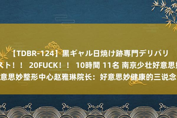 【TDBR-124】黒ギャル日焼け跡専門デリバリーヘルス チョーベスト！！ 20FUCK！！ 10時間 11名 南京少壮好意思妙整形中心赵雅琳院长：好意思妙健康的三说念安全防地，你干豫了吗？