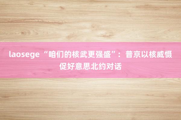 laosege “咱们的核武更强盛”：普京以核威慑促好意思北约对话