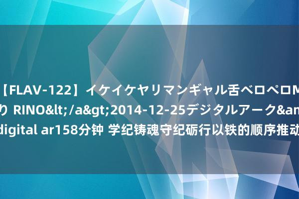 【FLAV-122】イケイケヤリマンギャル舌ベロペロM男ザーメン狩り RINO</a>2014-12-25デジタルアーク&$digital ar158分钟 学纪铸魂　守纪砺行以铁的顺序推动中航高科加速开辟宇宙一流企业