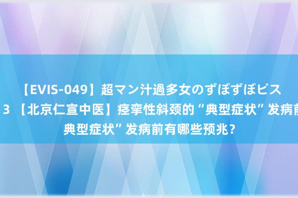 【EVIS-049】超マン汁過多女のずぼずぼピストンオナニー 3 【北京仁宣中医】痉挛性斜颈的“典型症状”发病前有哪些预兆？