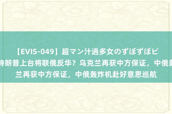 【EVIS-049】超マン汁過多女のずぼずぼピストンオナニー 3 特朗普上台将联俄反华？乌克兰再获中方保证，中俄轰炸机赴好意思巡航