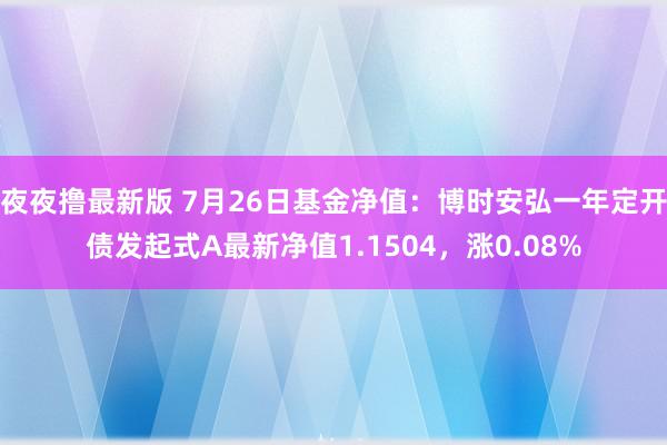 夜夜撸最新版 7月26日基金净值：博时安弘一年定开债发起式A最新净值1.1504，涨0.08%