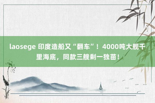 laosege 印度造船又“翻车”！4000吨大舰千里海底，同款三艘剩一独苗！