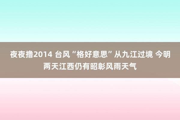 夜夜撸2014 台风“格好意思”从九江过境 今明两天江西仍有昭彰风雨天气