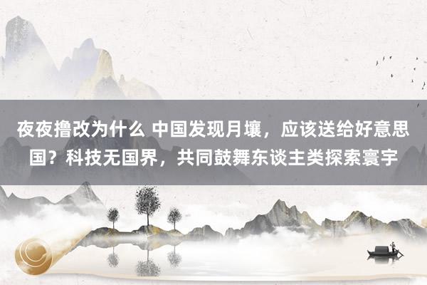 夜夜撸改为什么 中国发现月壤，应该送给好意思国？科技无国界，共同鼓舞东谈主类探索寰宇